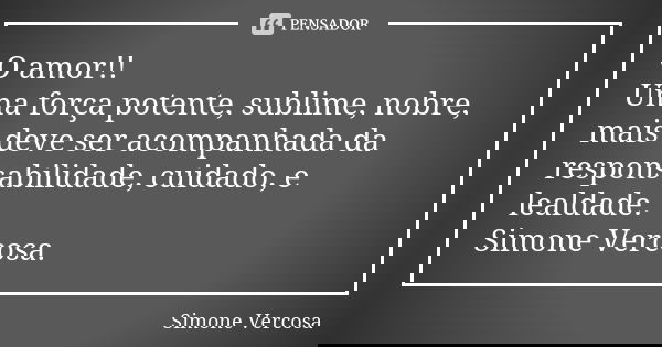 O amor!! Uma força potente, sublime, nobre, mais deve ser acompanhada da responsabilidade, cuidado, e lealdade. Simone Vercosa.... Frase de simone vercosa.