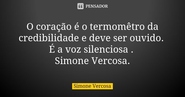 O coração é o termomêtro da credibilidade e deve ser ouvido. É a voz silenciosa . Simone Vercosa.... Frase de Simone vercosa.