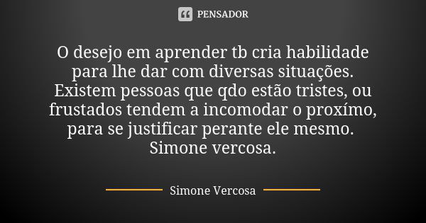 O desejo em aprender tb cria habilidade para lhe dar com diversas situações. Existem pessoas que qdo estão tristes, ou frustados tendem a incomodar o proxímo, p... Frase de Simone vercosa.