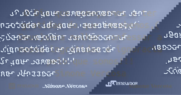 O Dia que começarmos a ter gratidao do que recebemos,( Deus)sera melhor confessar a nossa ingratidao e ignoracia pelo que somos!!! Simone Vercosa... Frase de simone vercosa.