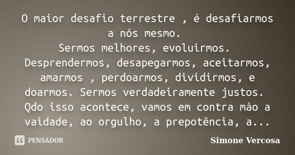 O maior desafio terrestre , é desafiarmos a nós mesmo. Sermos melhores, evoluirmos. Desprendermos, desapegarmos, aceitarmos, amarmos , perdoarmos, dividirmos, e... Frase de simone vercosa.