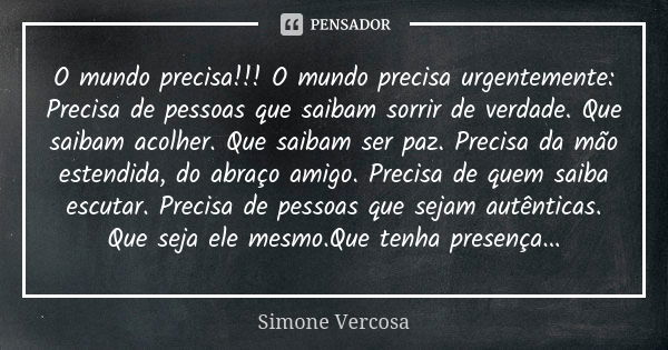 O mundo precisa!!! O mundo precisa urgentemente: Precisa de pessoas que saibam sorrir de verdade. Que saibam acolher. Que saibam ser paz. Precisa da mão estendi... Frase de Simone Vercosa.