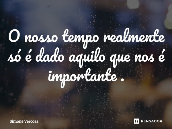 ⁠O nosso tempo realmente só é dado aquilo que nos é importante .... Frase de Simone Vercosa.