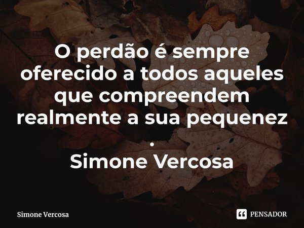 ⁠O perdão é sempre oferecido a todos aqueles que compreendem realmente a sua pequenez .
Simone Vercosa... Frase de Simone Vercosa.
