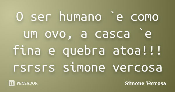 O ser humano `e como um ovo, a casca `e fina e quebra atoa!!! rsrsrs simone vercosa... Frase de simone vercosa.