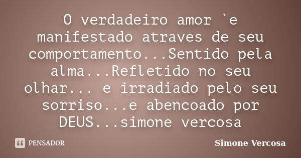 O verdadeiro amor `e manifestado atraves de seu comportamento...Sentido pela alma...Refletido no seu olhar... e irradiado pelo seu sorriso...e abencoado por DEU... Frase de simone vercosa.