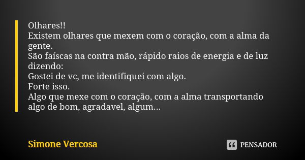 Olhares!! Existem olhares que mexem com o coração, com a alma da gente. São faíscas na contra mão, rápido raios de energia e de luz dizendo: Gostei de vc, me id... Frase de Simone vercosa.