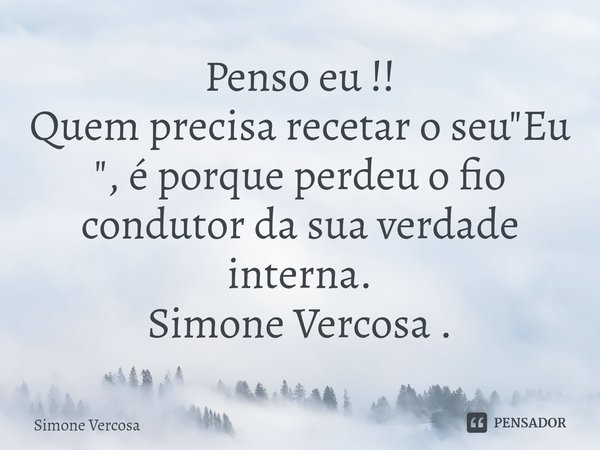 ⁠Penso eu !!
Quem precisa recetar o seu "Eu ", é porque perdeu o fio condutor da sua verdade interna.
Simone Vercosa .... Frase de Simone Vercosa.