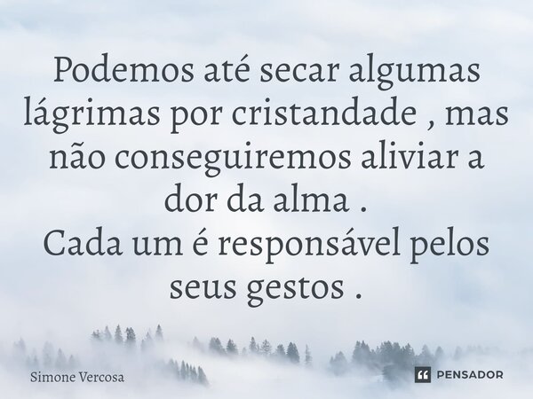 ⁠Podemos até secar algumas lágrimas por cristandade , mas não conseguiremos aliviar a dor da alma . Cada um é responsável pelos seus gestos .... Frase de Simone Vercosa.