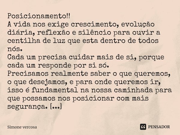 ⁠Posicionamento!!
A vida nos exige crescimento, evolução diária, reflexão e silêncio para ouvir a centilha de luz que esta dentro de todos nós.
Cada um precisa ... Frase de Simone Vercosa.