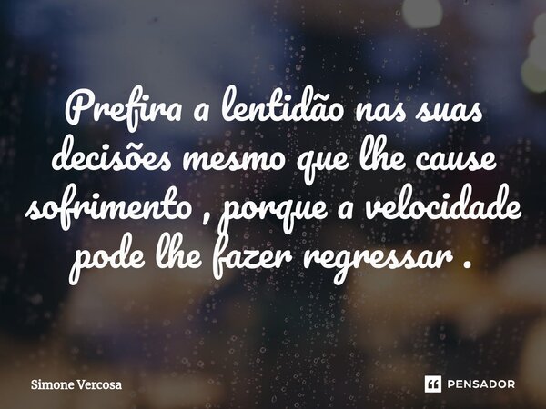 ⁠Prefira a lentidão nas suas decisões mesmo que lhe cause sofrimento , porque a velocidade pode lhe fazer regressar .... Frase de Simone Vercosa.