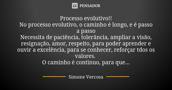 Processo evolutivo!! No processo evolutivo, o caminho é longo, e é passo a passo Necessita de paciência, tolerância, ampliar a visão, resignação, amor, respeito... Frase de Simone vercosa.