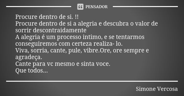 Procure dentro de si. !! Procure dentro de si a alegria e descubra o valor de sorrir descontraidamente
A alegria é um processo intimo, e se tentarmos conseguire... Frase de Simone Vercosa.