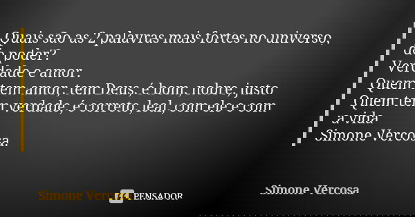 Quais são as 2 palavras mais fortes no universo, de poder? Verdade e amor. Quem tem amor, tem Deus, é bom, nobre, justo Quem tem verdade, é correto, leal, com e... Frase de Simone vercosa.