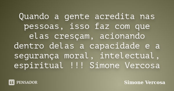 Quando a gente acredita nas pessoas, isso faz com que elas cresçam, acionando dentro delas a capacidade e a segurança moral, intelectual, espiritual !!! Simone ... Frase de simone vercosa.