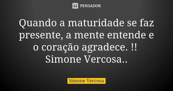 Quando a maturidade se faz presente, a mente entende e o coração agradece. !! Simone Vercosa..... Frase de Simone Vercosa.