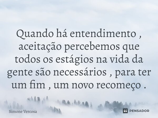 ⁠Quando há entendimento , aceitação percebemos que todos os estágios na vida da gente são necessários , para ter um fim , um novo recomeço .... Frase de Simone Vercosa.