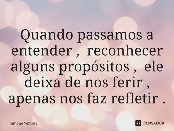 ⁠Quando passamos a entender , reconhecer alguns propósitos , ele deixa de nos ferir , apenas nos faz refletir .... Frase de Simone Vercosa ..