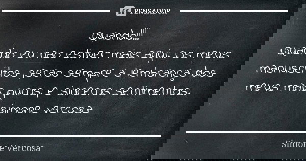 Quando!!! Quando eu nao estiver mais aqui. Os meus manuscritos ,serao sempre a lembrança dos meus mais puros, e sinceros sentimentos. simone vercosa... Frase de simone vercosa.