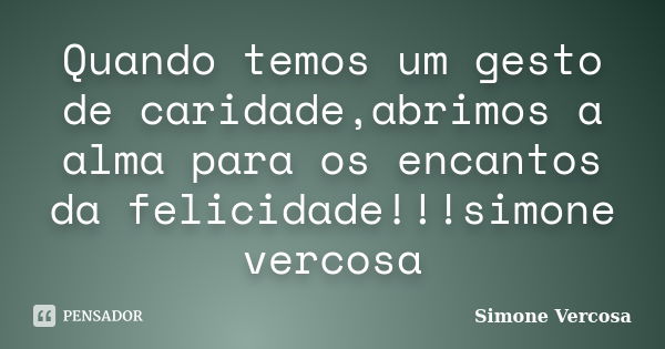 Quando temos um gesto de caridade,abrimos a alma para os encantos da felicidade!!!simone vercosa... Frase de simone vercosa.