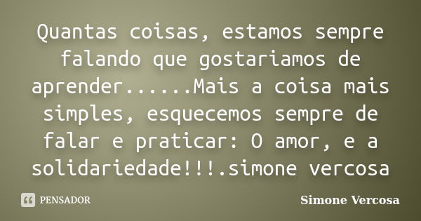 Quantas coisas, estamos sempre falando que gostariamos de aprender......Mais a coisa mais simples, esquecemos sempre de falar e praticar: O amor, e a solidaried... Frase de simone vercosa.