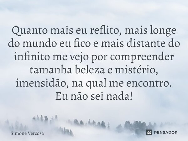 Quanto mais eu reflito, mais longe do mundo eu fico e mais distante do infinito me vejo por compreender tamanha beleza e mistério, imensidão, na qual me encontr... Frase de Simone Vercosa.