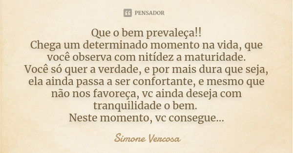 Que o bem prevaleça!! Chega um determinado momento na vida, que você observa com nitídez a maturidade. Você só quer a verdade, e por mais dura que seja, ela ain... Frase de simone vercosa.