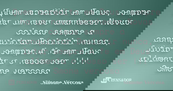 Quem acredita em Deus, sempre ha um novo amanhecer.Novas coisas sempre a conquistar.Desistir nunca, lutar sempre.A fe em Deus alimenta o nosso ser !!! Smone ver... Frase de simone vercosa.