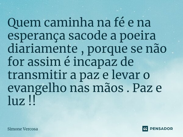 ⁠⁠Quem caminha na fé e na esperança sacode a poeira diariamente , porque se não for assim é incapaz de transmitir a paz e levar o evangelho nas mãos . Paz e luz... Frase de Simone Vercosa.