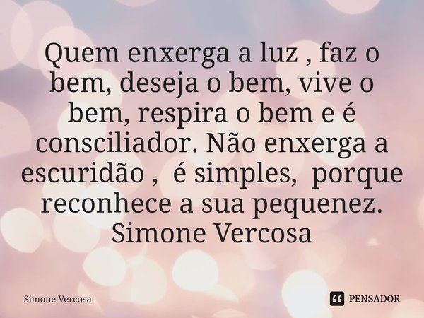 ⁠Quem enxerga a luz , faz o bem, deseja o bem, vive o bem, respira o bem e é consciliador. Não enxerga a escuridão , é simples, porque reconhece a sua pequenez.... Frase de Simone Vercosa.