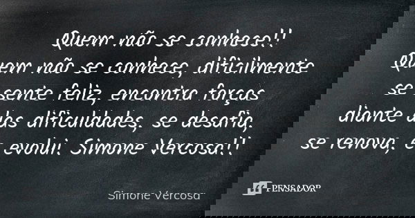 Quem não se conhece!! Quem não se conhece, dificilmente se sente feliz, encontra forças diante das dificuldades, se desafia, se renova, e evolui. Simone Vercosa... Frase de Simone vercosa.
