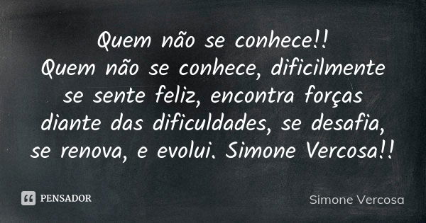 Quem não se conhece!! Quem não se conhece, dificilmente se sente feliz, encontra forças diante das dificuldades, se desafia, se renova, e evolui. Simone Vercosa... Frase de Simone vercosa.