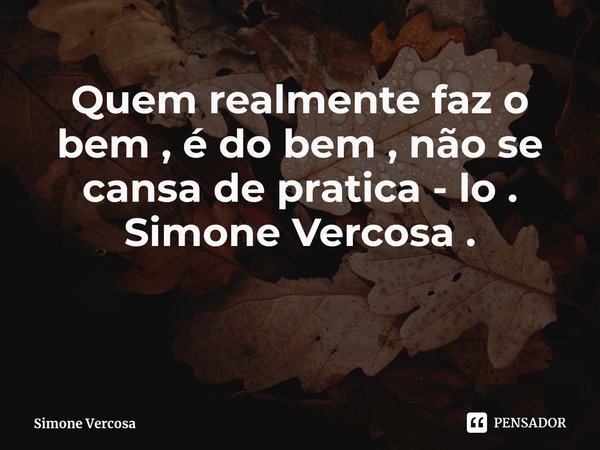 ⁠⁠Quem realmente faz o bem , é do bem , não se cansa de pratica - lo .
Simone Vercosa .... Frase de Simone Vercosa.