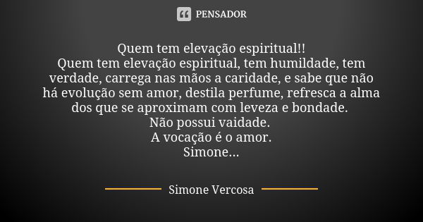 Quem tem elevação espiritual!! Quem tem elevação espiritual, tem humildade, tem verdade, carrega nas mãos a caridade, e sabe que não há evolução sem amor, desti... Frase de Simone vercosa.