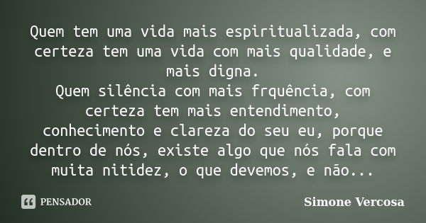 Quem tem uma vida mais espiritualizada, com certeza tem uma vida com mais qualidade, e mais digna. Quem silência com mais frquência, com certeza tem mais entend... Frase de Simone vercosa.