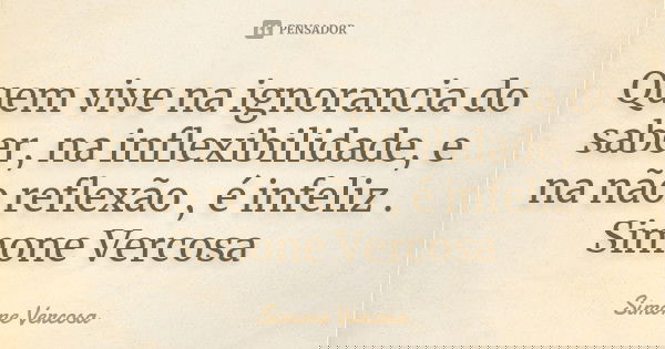 Quem vive na ignorancia do saber, na inflexibilidade, e na não reflexão , é infeliz . Simone Vercosa... Frase de simone vercosa.