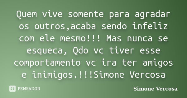 Quem vive somente para agradar os outros,acaba sendo infeliz com ele mesmo!!! Mas nunca se esqueca, Qdo vc tiver esse comportamento vc ira ter amigos e inimigos... Frase de simone vercosa.