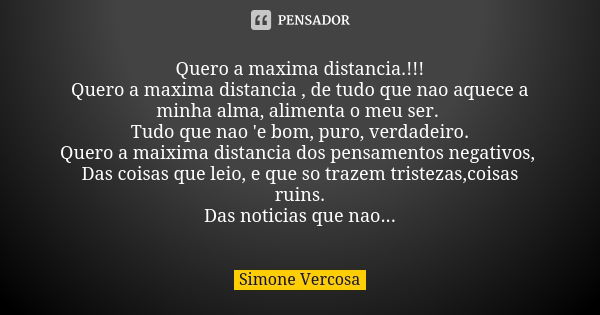 Quero a maxima distancia.!!! Quero a maxima distancia , de tudo que nao aquece a minha alma, alimenta o meu ser. Tudo que nao 'e bom, puro, verdadeiro. Quero a ... Frase de simone vercosa.