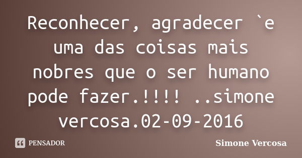 Reconhecer, agradecer `e uma das coisas mais nobres que o ser humano pode fazer.!!!! ..simone vercosa.02-09-2016... Frase de simone vercosa.