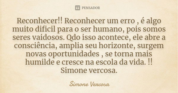 Reconhecer!! Reconhecer um erro , é algo muito dificil para o ser humano, pois somos seres vaidosos. Qdo isso acontece, ele abre a consciência, amplia seu horiz... Frase de Simone Vercosa.