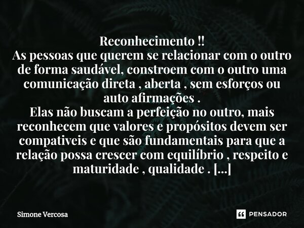 Reconhecimento !! As pessoas que querem se relacionar com o outro de forma saudável, constroem com o outro uma comunicação direta , aberta , sem esforços ou aut... Frase de Simone Vercosa.