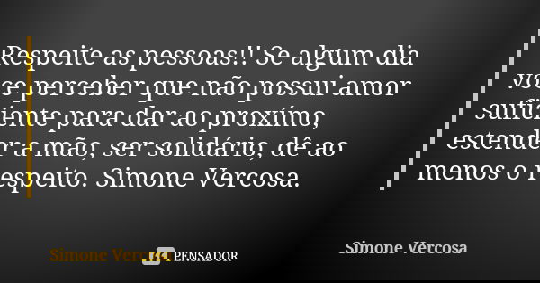 Respeite as pessoas!! Se algum dia voce perceber que não possui amor suficiente para dar ao proxímo, estender a mão, ser solidário, dê ao menos o respeito. Simo... Frase de Simone Vercosa.