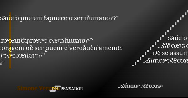 Sabe o que enfraquece o ser humano?? Sabe o que enfraquece o ser humano? Não ter a coragem de ser quem é verdadeiramente. De se assumir, se aceitar. !! Simone V... Frase de Simone vercosa.