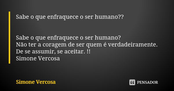 Sabe o que enfraquece o ser humano?? Sabe o que enfraquece o ser humano? Não ter a coragem de ser quem é verdadeiramente. De se assumir, se aceitar. !! Simone V... Frase de Simone vercosa.