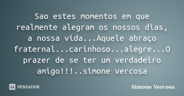 Sao estes momentos em que realmente alegram os nossos dias, a nossa vida...Aquele abraço fraternal...carinhoso...alegre...O prazer de se ter um verdadeiro amigo... Frase de simone vercosa.