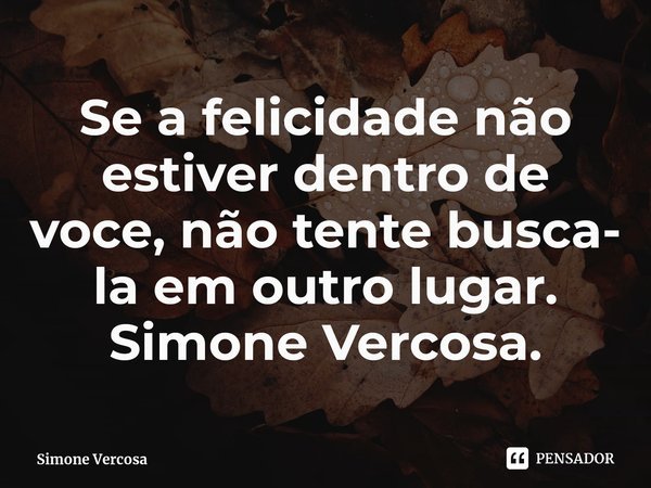 ⁠Se a felicidade não estiver dentro de voce, não tente busca- la em outro lugar.
Simone Vercosa.... Frase de Simone Vercosa.