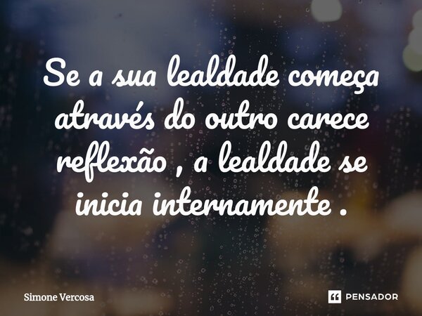 ⁠Se a sua lealdade começa através do outro carece reflexão , a lealdade se inicia internamente .... Frase de Simone Vercosa.