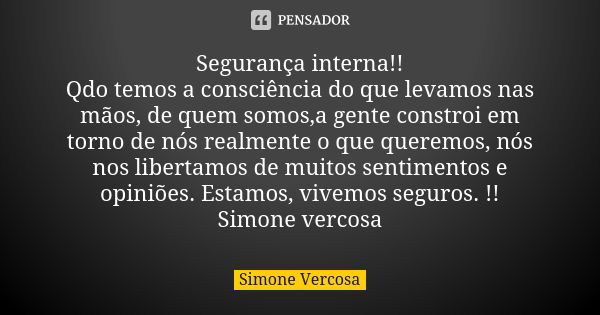 Segurança interna!! Qdo temos a consciência do que levamos nas mãos, de quem somos,a gente constroi em torno de nós realmente o que queremos, nós nos libertamos... Frase de Simone vercosa.