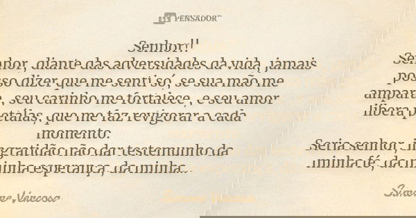 Senhor!! Senhor, diante das adversidades da vida, jamais posso dizer que me senti só, se sua mão me ampara , seu carinho me fortalece , e seu amor libera petála... Frase de simone vercosa.