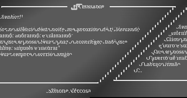 Senhor!! Senhor no silêncio desta noite, me aproximo de ti, louvando, glorificando, adorando, e clamando Clamo para que eu possa levar a paz, o aconchego, tudo ... Frase de Simone Vercosa.
